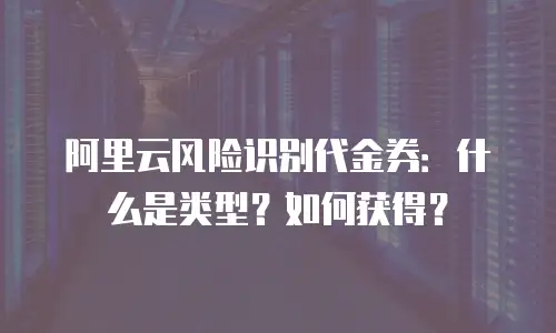 阿里云风险识别代金券：什么是类型？如何获得？