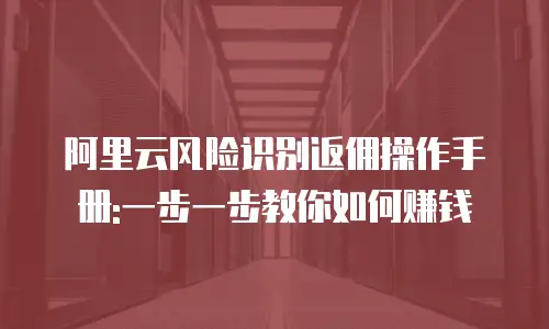 阿里云风险识别返佣操作手册:一步一步教你如何赚钱