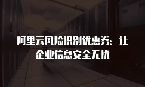 阿里云风险识别优惠券：让企业信息安全无忧