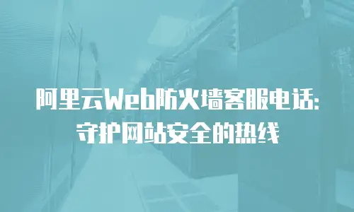 阿里云Web防火墙客服电话：守护网站安全的热线