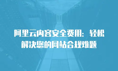 阿里云内容安全费用：轻松解决您的网站合规难题