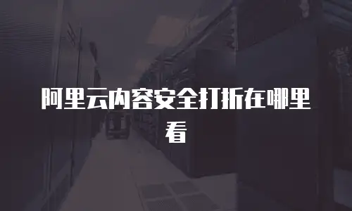 阿里云内容安全打折在哪里看