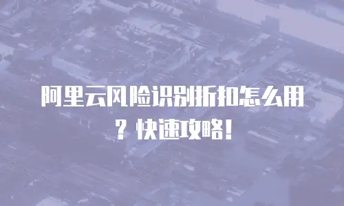 阿里云风险识别折扣怎么用？快速攻略！