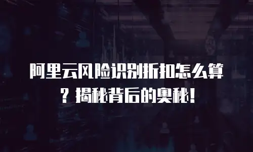 阿里云风险识别折扣怎么算？揭秘背后的奥秘！