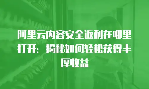 阿里云内容安全返利在哪里打开：揭秘如何轻松获得丰厚收益