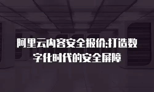 阿里云内容安全报价:打造数字化时代的安全屏障