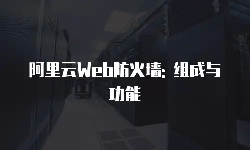 阿里云Web防火墙: 组成与功能