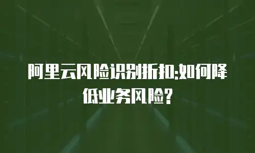 阿里云风险识别折扣:如何降低业务风险?