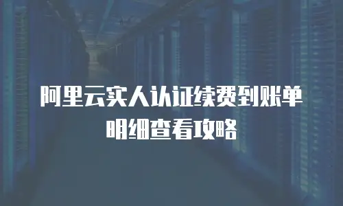 阿里云实人认证续费到账单明细查看攻略