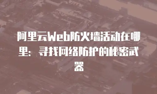 阿里云Web防火墙活动在哪里：寻找网络防护的秘密武器