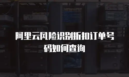 阿里云风险识别折扣订单号码如何查询
