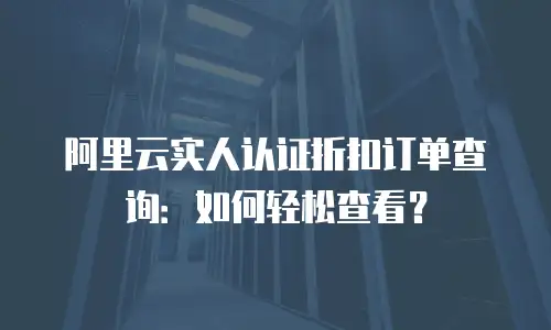阿里云实人认证折扣订单查询：如何轻松查看？