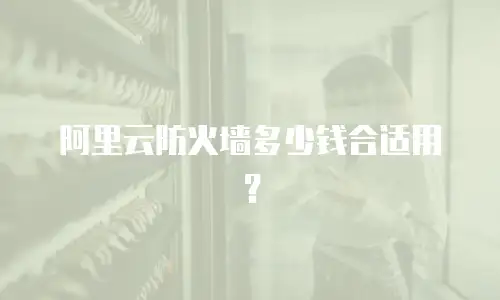 阿里云防火墙多少钱合适用？