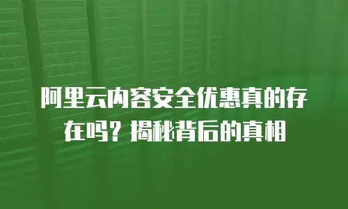 阿里云内容安全优惠真的存在吗？揭秘背后的真相