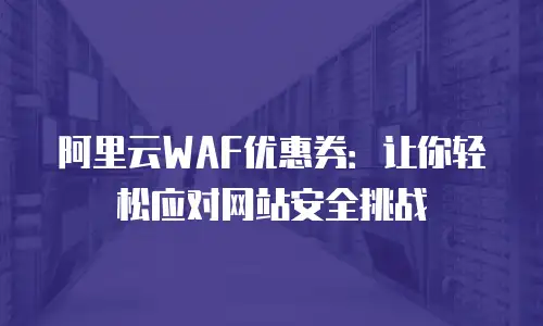 阿里云WAF优惠券：让你轻松应对网站安全挑战