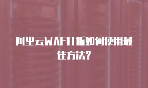 阿里云WAF打折如何使用最佳方法？