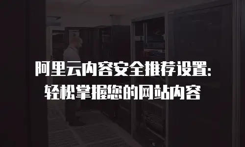 阿里云内容安全推荐设置：轻松掌握您的网站内容