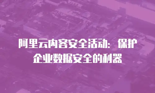阿里云内容安全活动：保护企业数据安全的利器