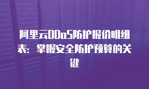 阿里云DDoS防护报价明细表：掌握安全防护预算的关键