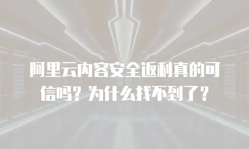 阿里云内容安全返利真的可信吗？为什么找不到了？
