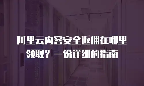阿里云内容安全返佣在哪里领取？一份详细的指南