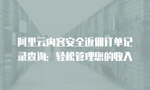 阿里云内容安全返佣订单记录查询：轻松管理您的收入