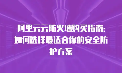 阿里云云防火墙购买指南：如何选择最适合你的安全防护方案