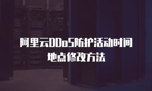 阿里云DDoS防护活动时间地点修改方法