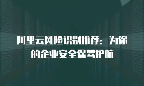 阿里云风险识别推荐：为你的企业安全保驾护航