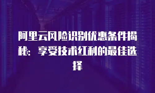 阿里云风险识别优惠条件揭秘：享受技术红利的最佳选择