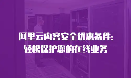 阿里云内容安全优惠条件：轻松保护您的在线业务
