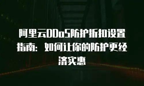 阿里云DDoS防护折扣设置指南：如何让你的防护更经济实惠