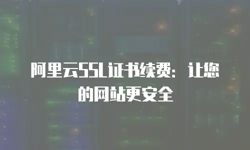 阿里云SSL证书续费：让您的网站更安全