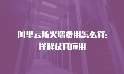 阿里云防火墙费用怎么算：详解及其应用