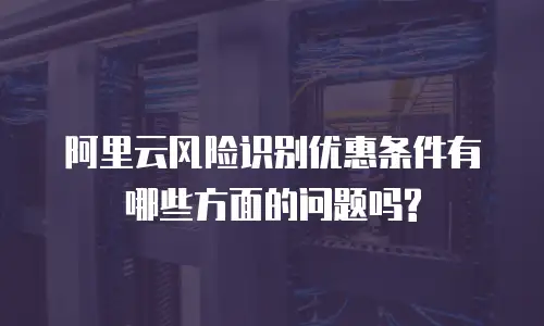 阿里云风险识别优惠条件有哪些方面的问题吗?