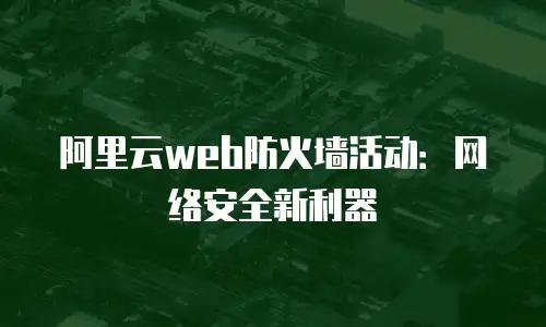 阿里云web防火墙活动：网络安全新利器