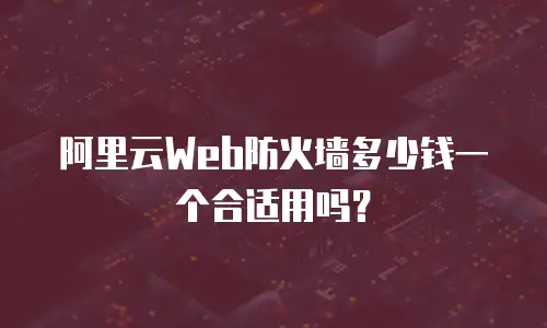阿里云Web防火墙多少钱一个合适用吗？