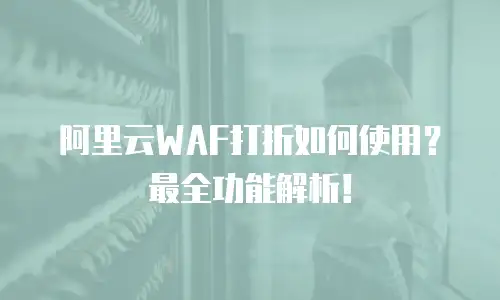 阿里云WAF打折如何使用？最全功能解析！