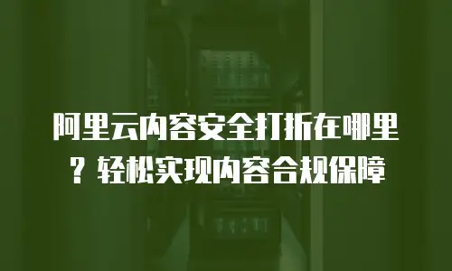 阿里云内容安全打折在哪里？轻松实现内容合规保障