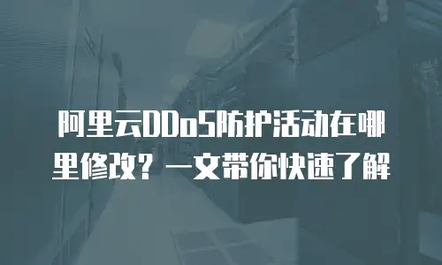 阿里云DDoS防护活动在哪里修改？一文带你快速了解