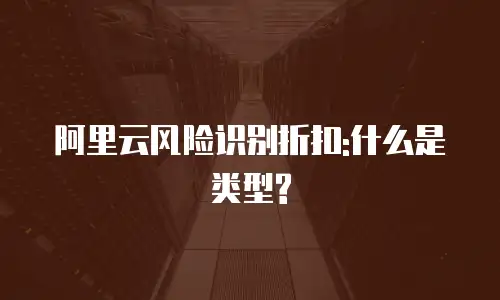 阿里云风险识别折扣:什么是类型?