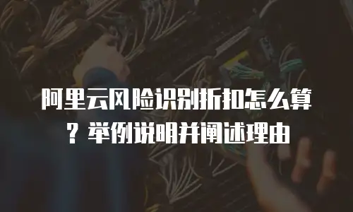 阿里云风险识别折扣怎么算？举例说明并阐述理由