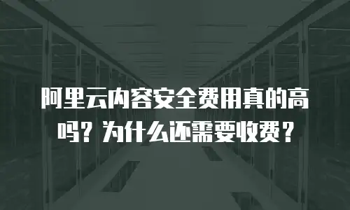 阿里云内容安全费用真的高吗？为什么还需要收费？