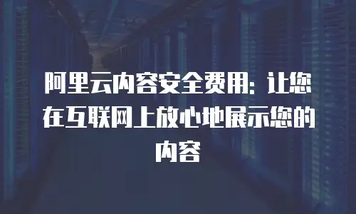 阿里云内容安全费用: 让您在互联网上放心地展示您的内容