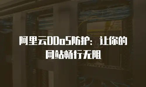 阿里云DDoS防护：让你的网站畅行无阻