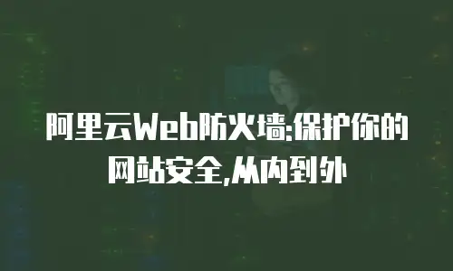 阿里云Web防火墙:保护你的网站安全,从内到外