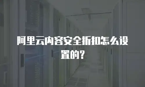 阿里云内容安全折扣怎么设置的？