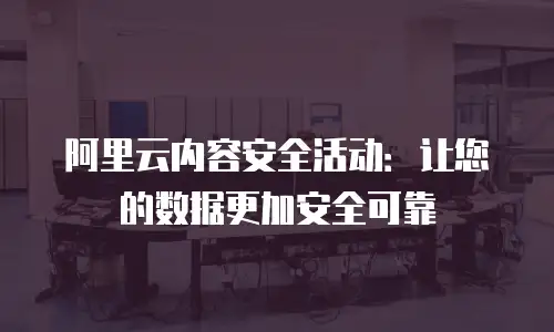 阿里云内容安全活动：让您的数据更加安全可靠