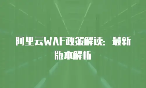 阿里云WAF政策解读：最新版本解析