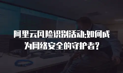 阿里云风险识别活动:如何成为网络安全的守护者?